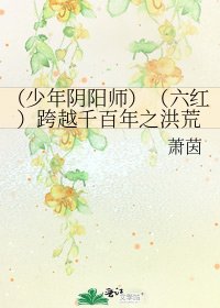 (少年阴阳师)(六红)跨越千百年之洪荒